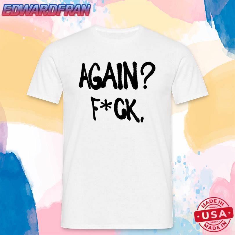 Again Fuck Shirt
