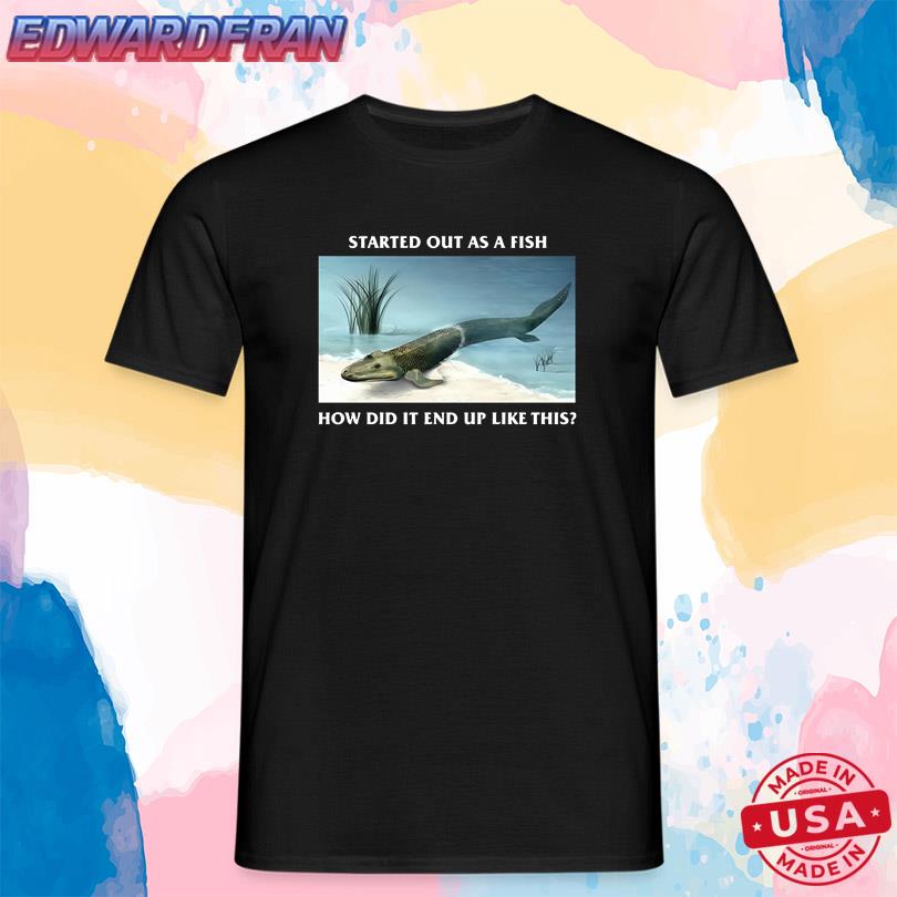 Started Out As A Fish How Did It End Up Like This T Shirt