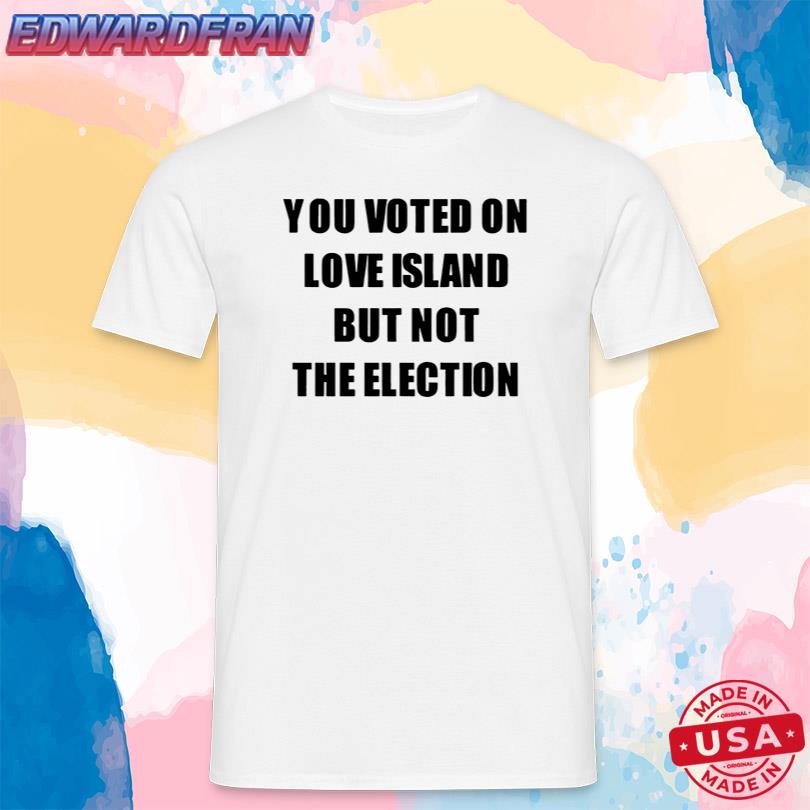 You Voted On Love Island But Not The Election T-Shirt